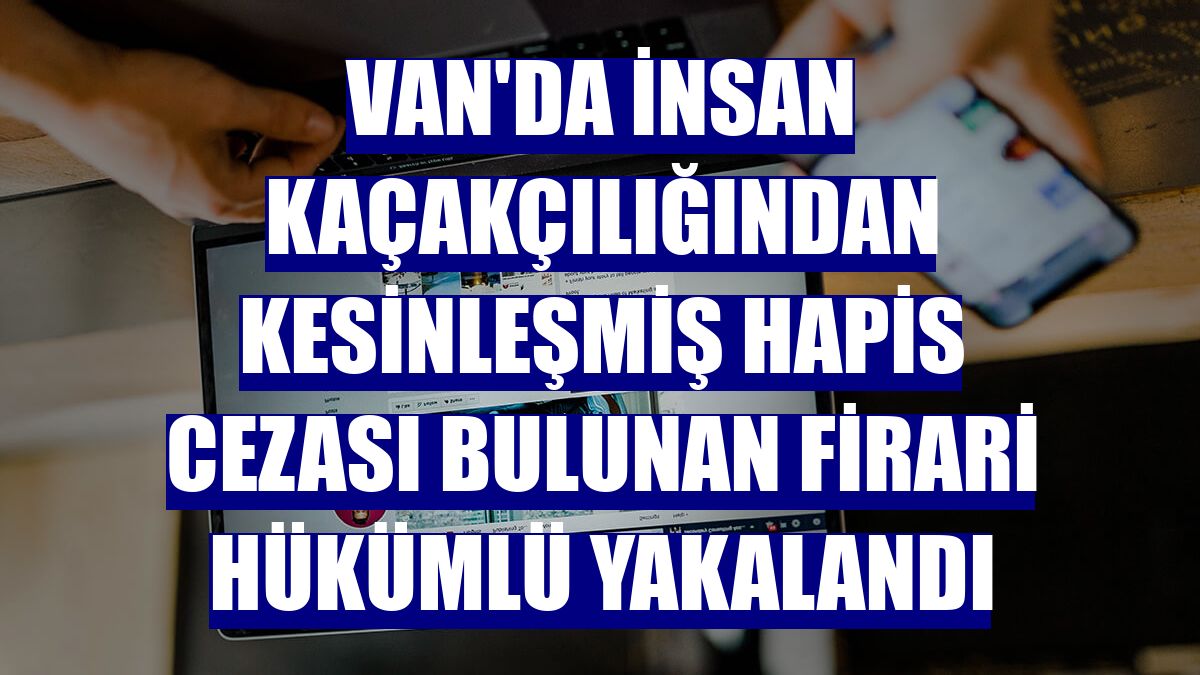 Van'da insan kaçakçılığından kesinleşmiş hapis cezası bulunan firari hükümlü yakalandı