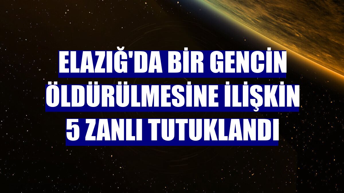 Elazığ'da bir gencin öldürülmesine ilişkin 5 zanlı tutuklandı
