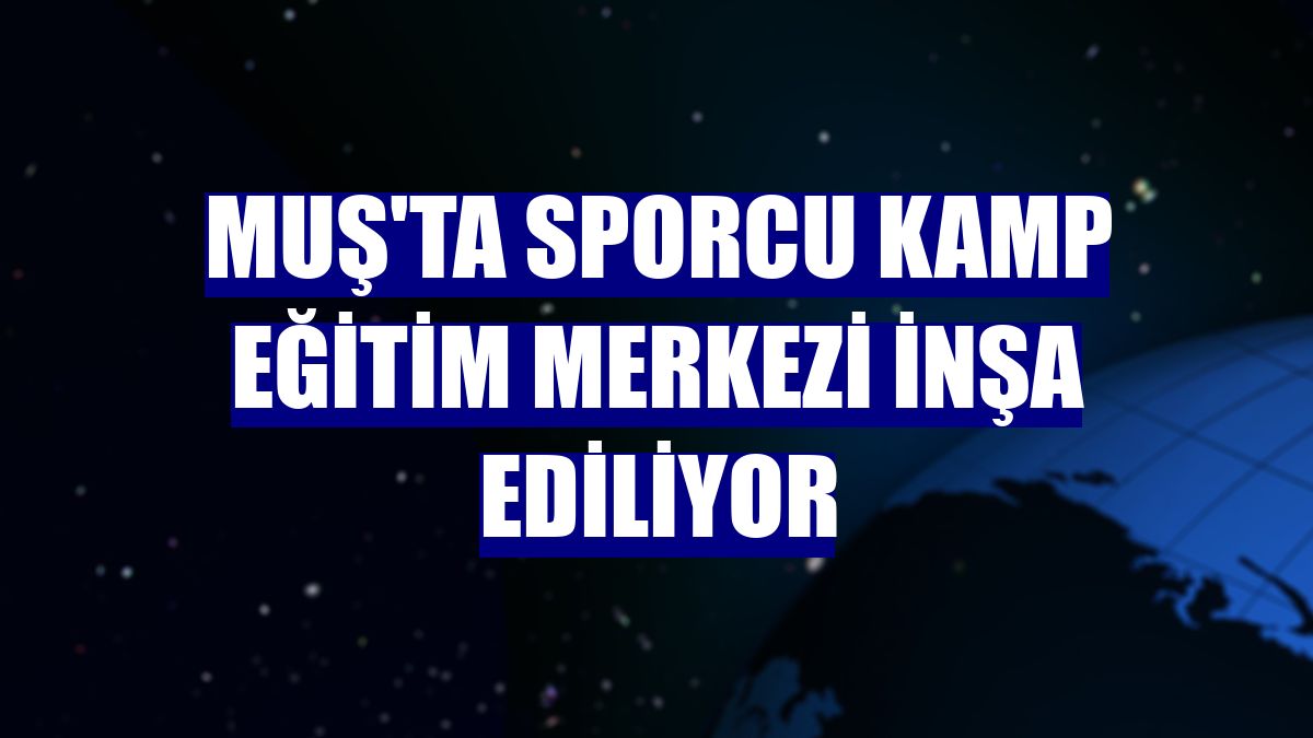 Muş'ta Sporcu Kamp Eğitim Merkezi inşa ediliyor
