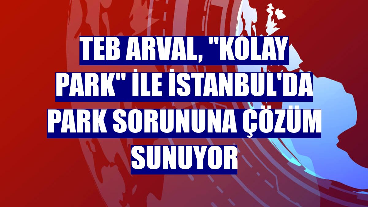 TEB Arval, "Kolay Park" ile İstanbul'da park sorununa çözüm sunuyor