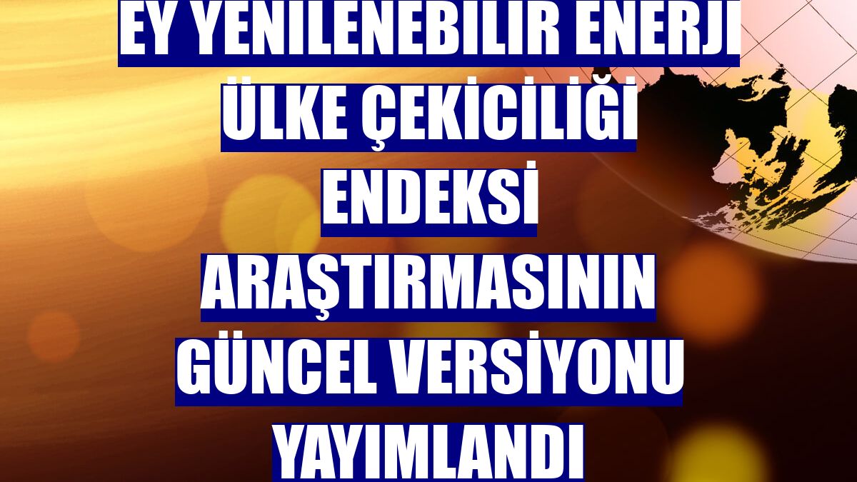 EY Yenilenebilir Enerji Ülke Çekiciliği Endeksi araştırmasının güncel versiyonu yayımlandı