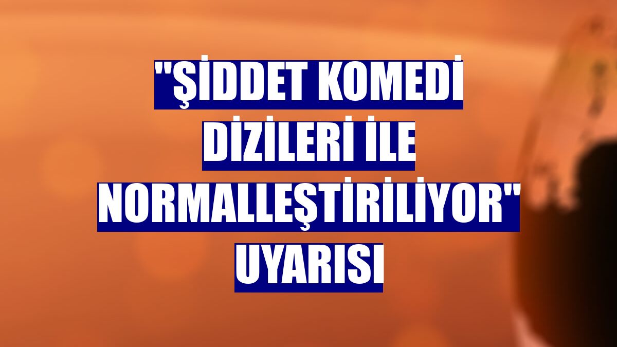 "Şiddet komedi dizileri ile normalleştiriliyor" uyarısı