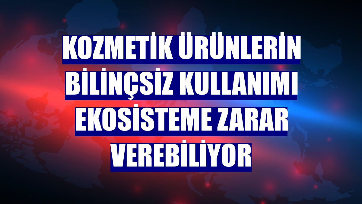 Kozmetik ürünlerin bilinçsiz kullanımı ekosisteme zarar verebiliyor