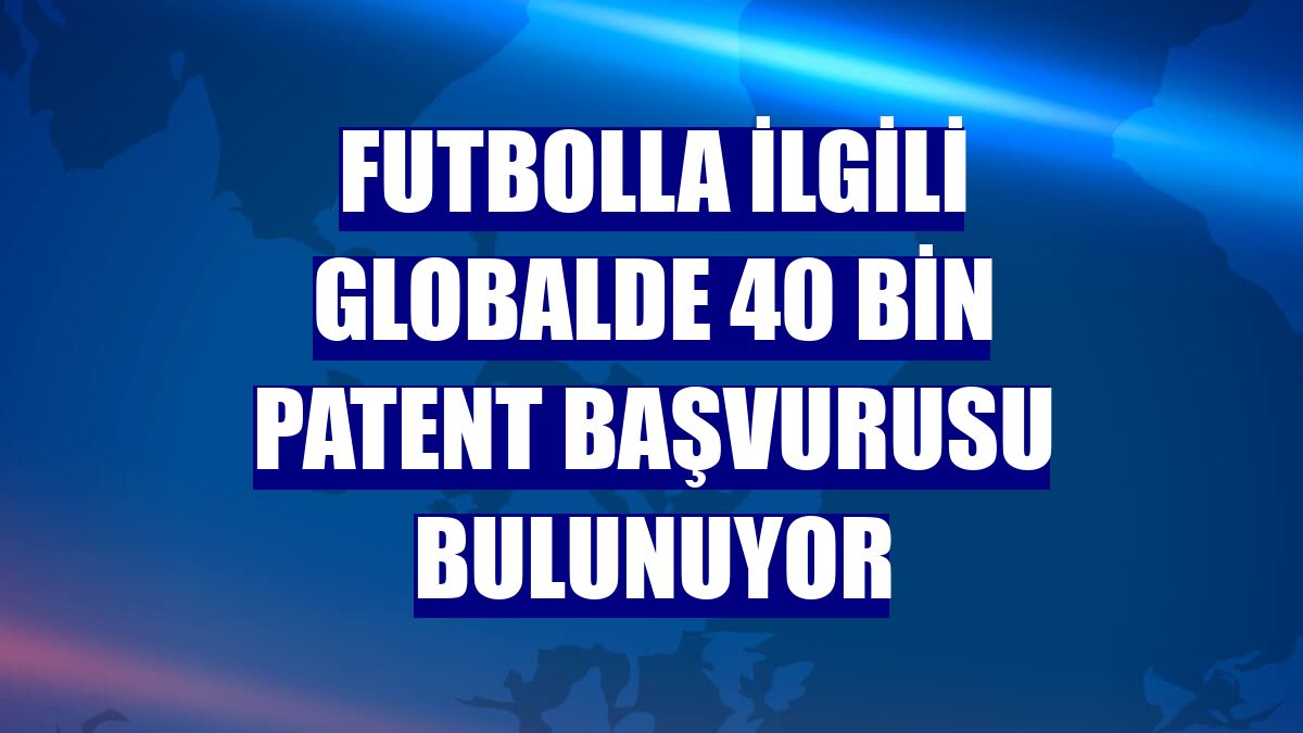 Futbolla ilgili globalde 40 bin patent başvurusu bulunuyor