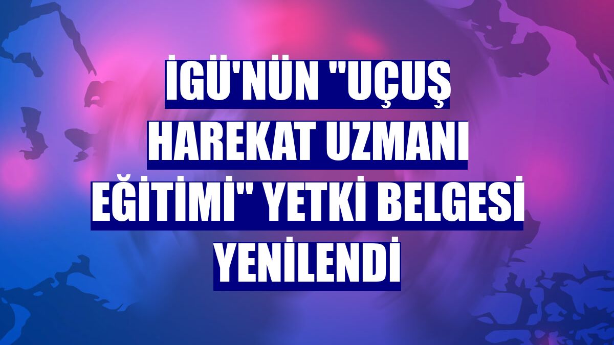 İGÜ'nün "Uçuş Harekat Uzmanı Eğitimi" yetki belgesi yenilendi