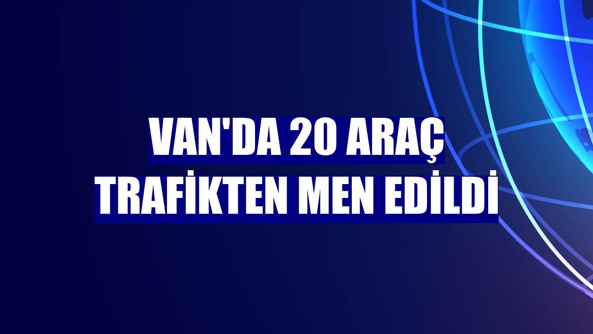 Van'da 20 araç trafikten men edildi