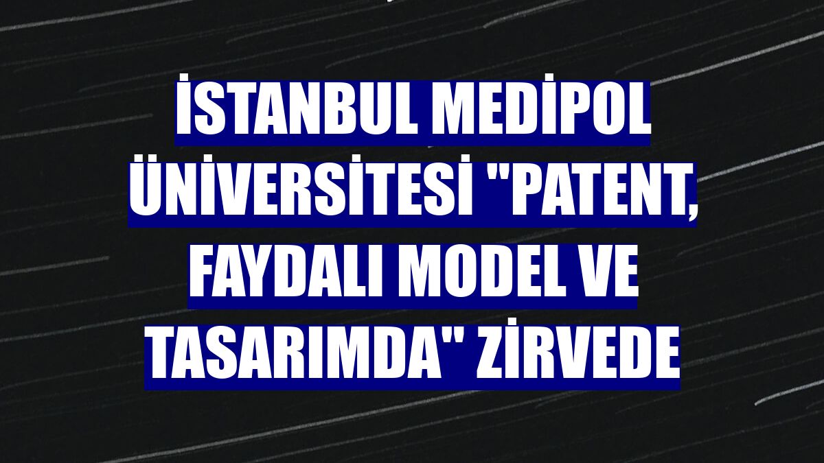 İstanbul Medipol Üniversitesi "patent, faydalı model ve tasarımda" zirvede
