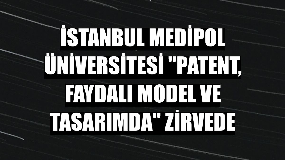 İstanbul Medipol Üniversitesi 'patent, faydalı model ve tasarımda' zirvede