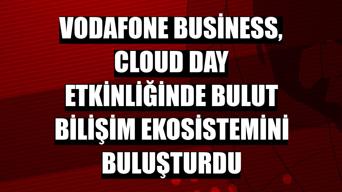 Vodafone Business, Cloud Day etkinliğinde bulut bilişim ekosistemini buluşturdu