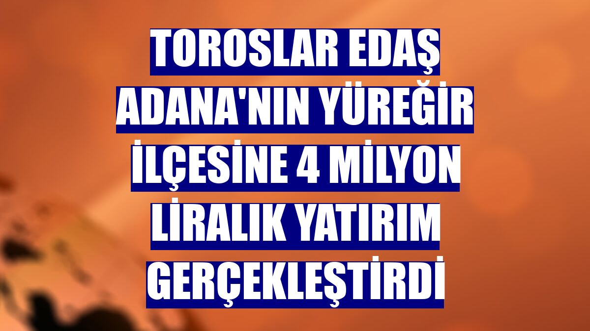 Toroslar EDAŞ Adana'nın Yüreğir ilçesine 4 milyon liralık yatırım gerçekleştirdi