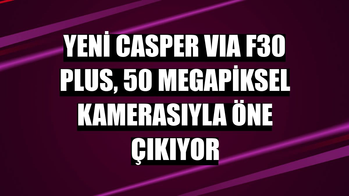 Yeni Casper VIA F30 Plus, 50 megapiksel kamerasıyla öne çıkıyor