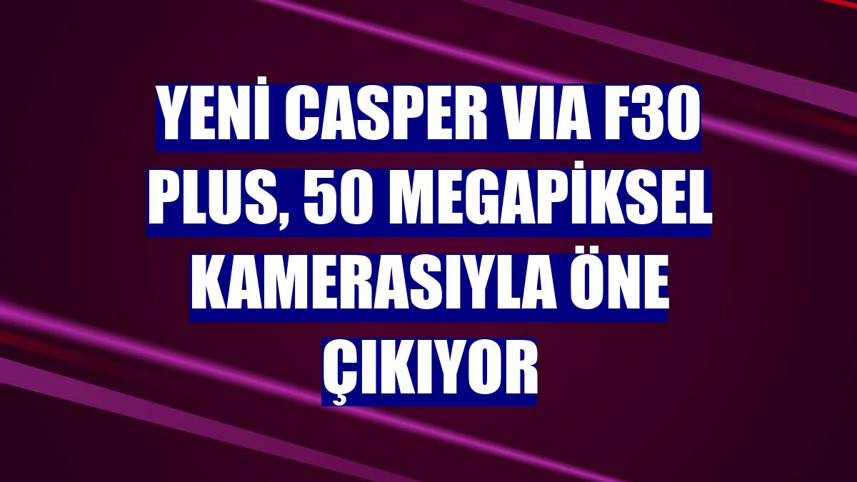 Yeni Casper VIA F30 Plus, 50 megapiksel kamerasıyla öne çıkıyor