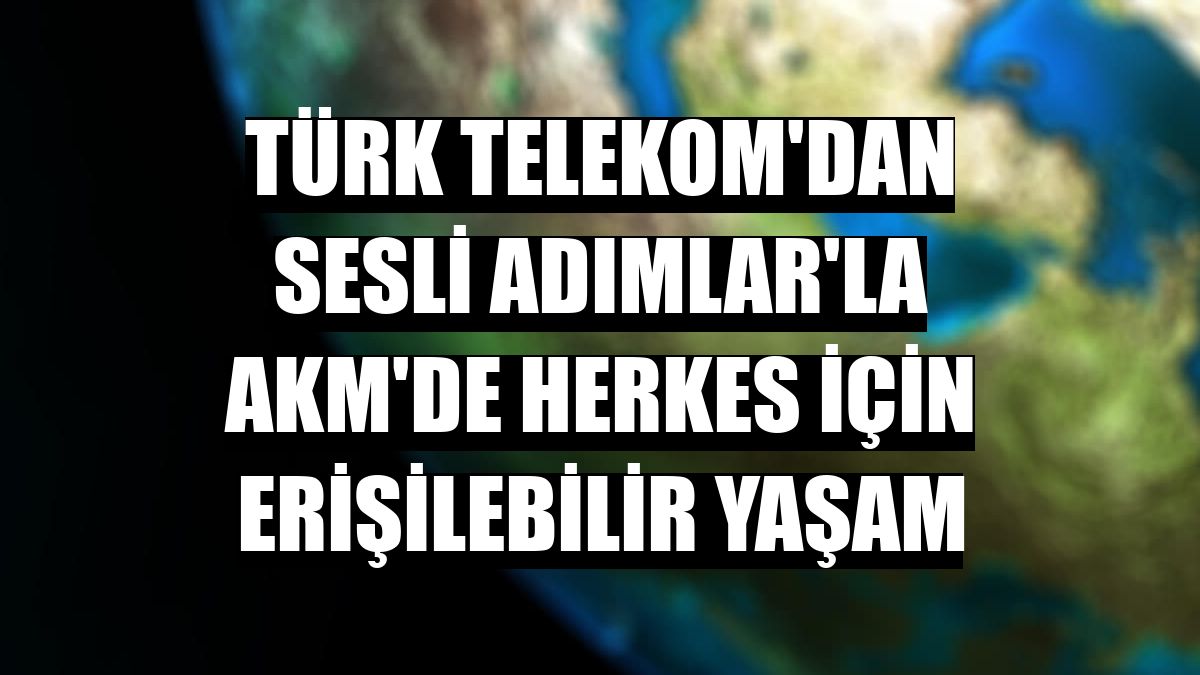 Türk Telekom'dan Sesli Adımlar'la AKM'de herkes için erişilebilir yaşam