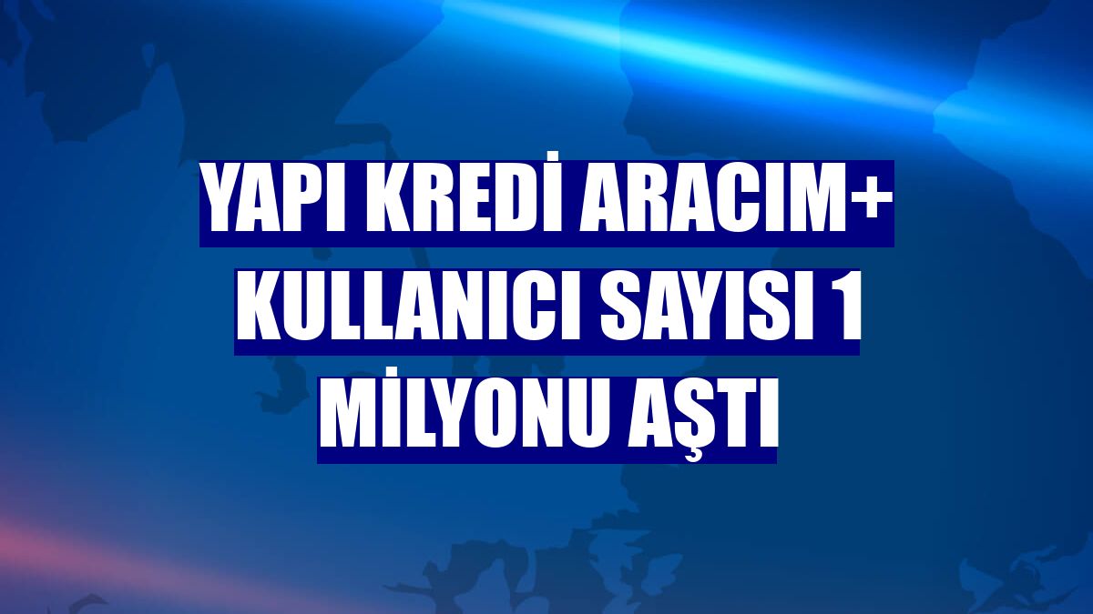 Yapı Kredi Aracım+ kullanıcı sayısı 1 milyonu aştı