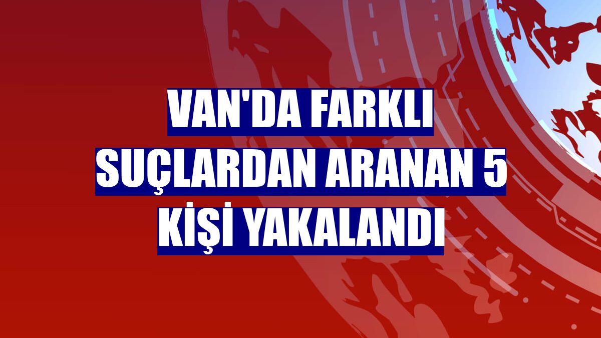 Van'da farklı suçlardan aranan 5 kişi yakalandı
