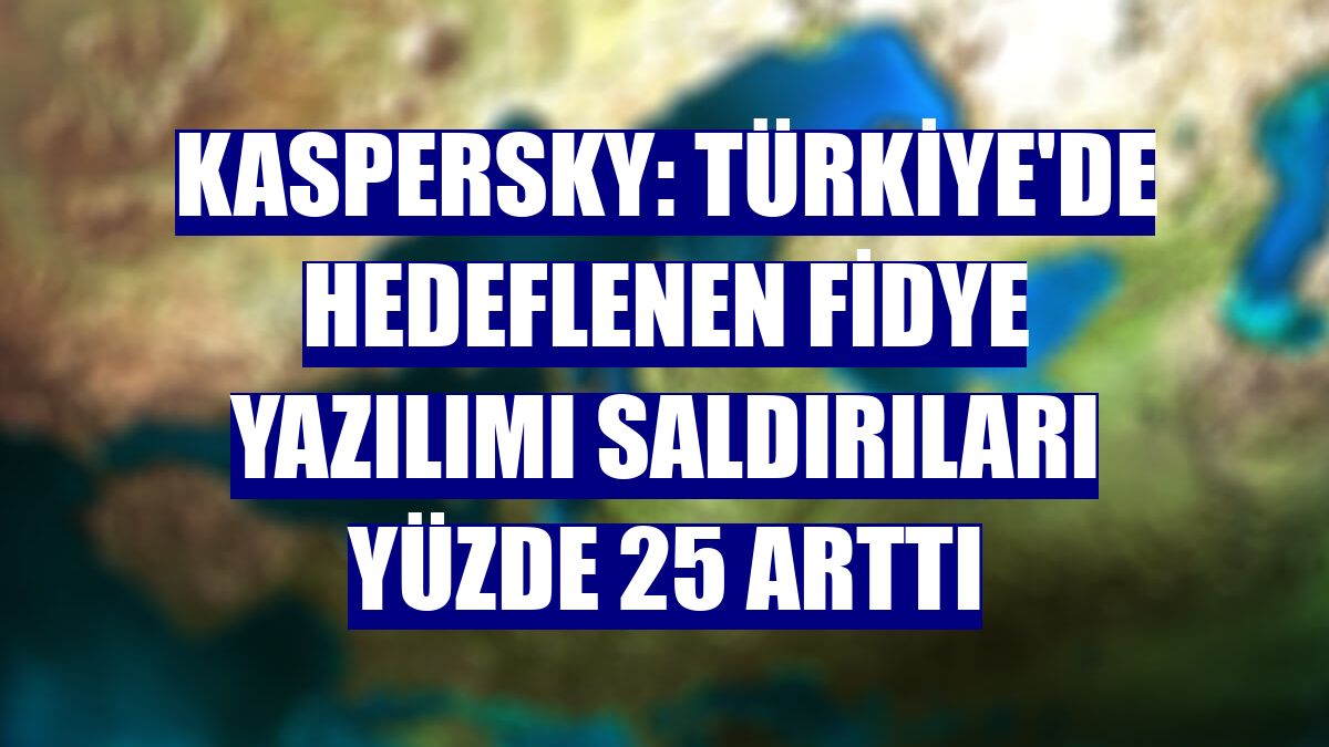 Kaspersky: Türkiye'de hedeflenen fidye yazılımı saldırıları yüzde 25 arttı