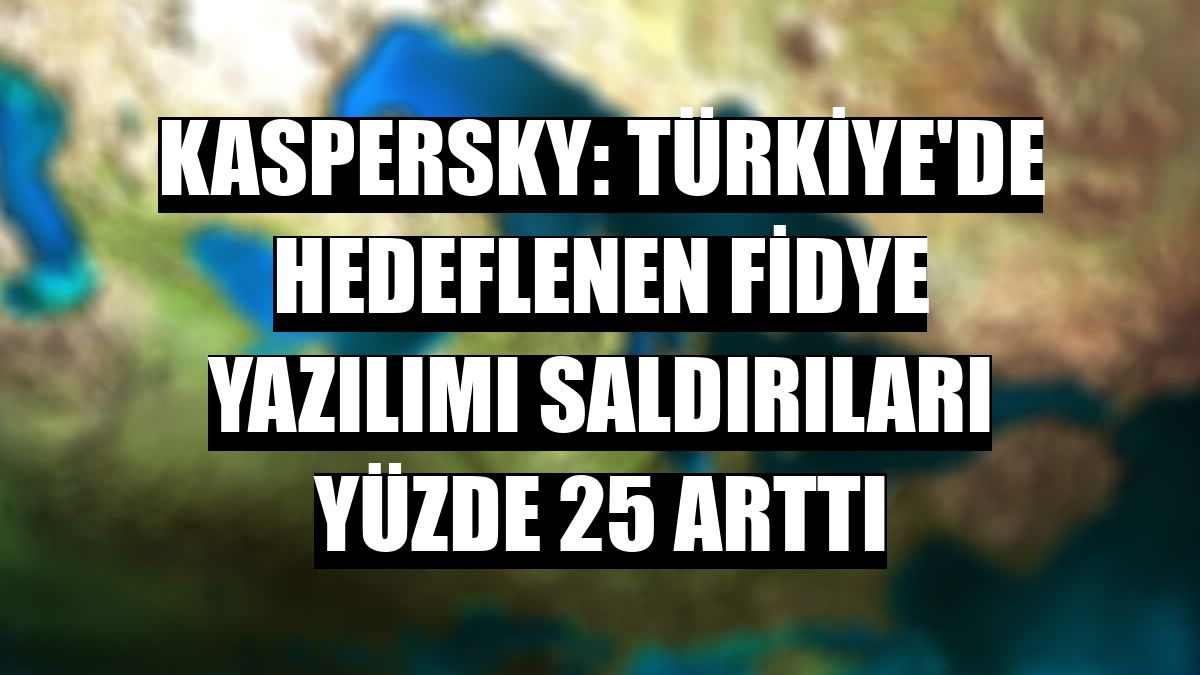 Kaspersky: Türkiye'de hedeflenen fidye yazılımı saldırıları yüzde 25 arttı