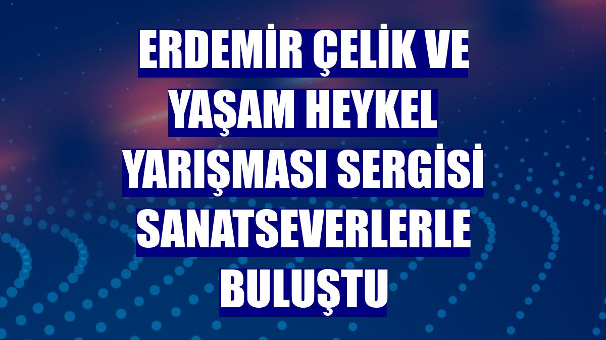 Erdemir Çelik ve Yaşam Heykel Yarışması Sergisi sanatseverlerle buluştu