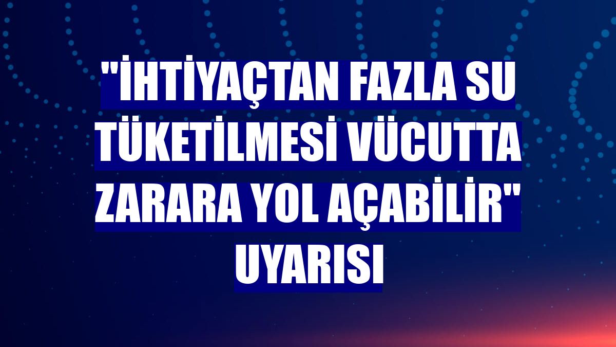 "İhtiyaçtan fazla su tüketilmesi vücutta zarara yol açabilir" uyarısı