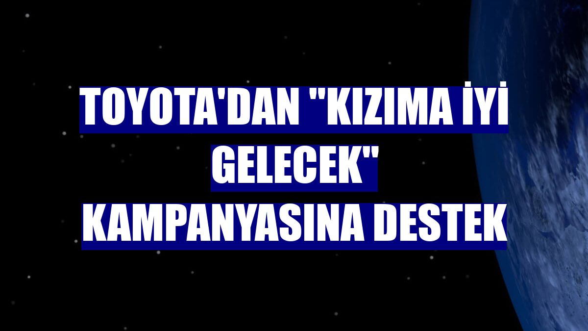 Toyota'dan "Kızıma İyi Gelecek" kampanyasına destek