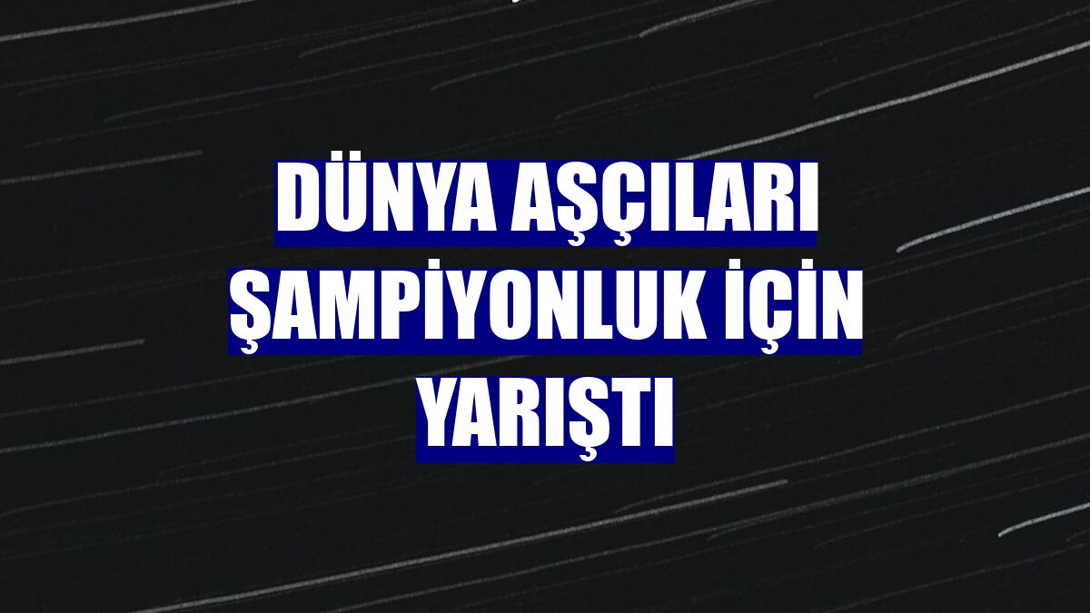 Dünya aşçıları şampiyonluk için yarıştı