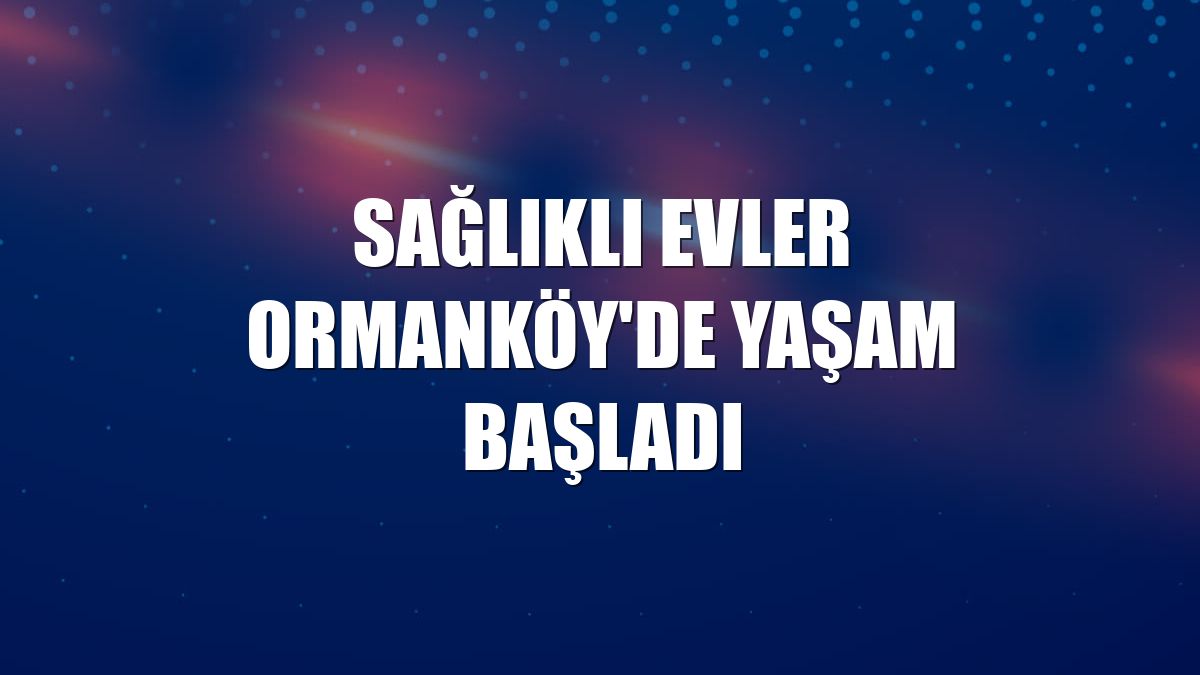 Sağlıklı Evler Ormanköy'de yaşam başladı