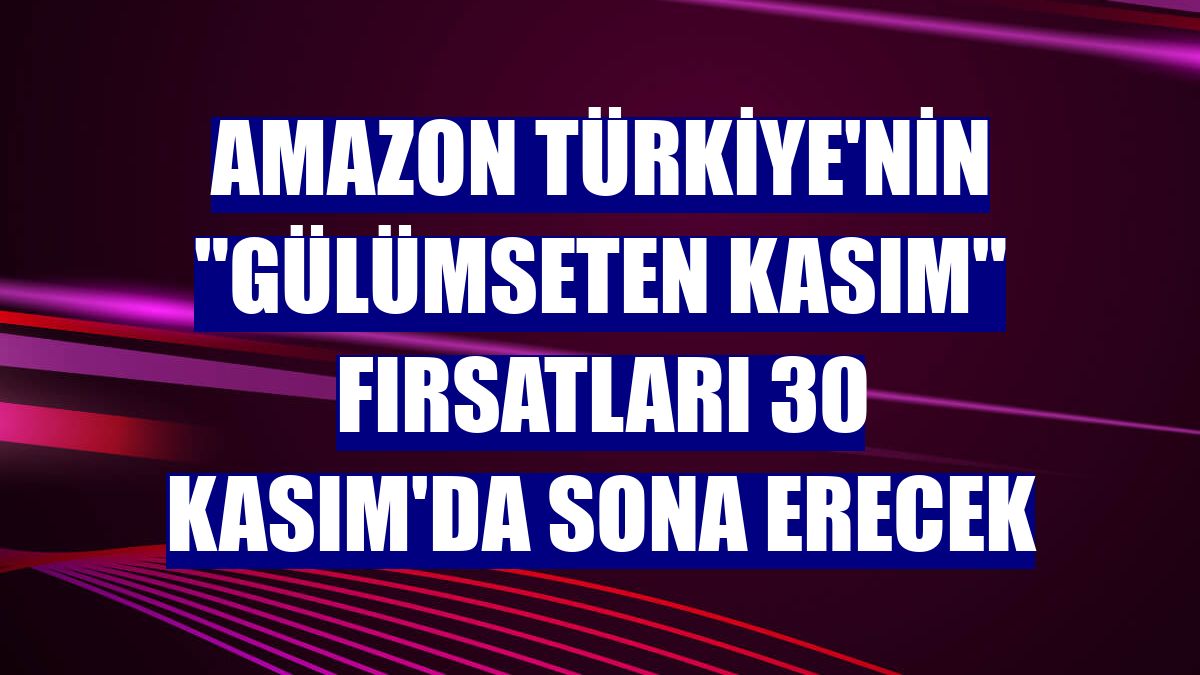 Amazon Türkiye'nin "Gülümseten Kasım" fırsatları 30 Kasım'da sona erecek