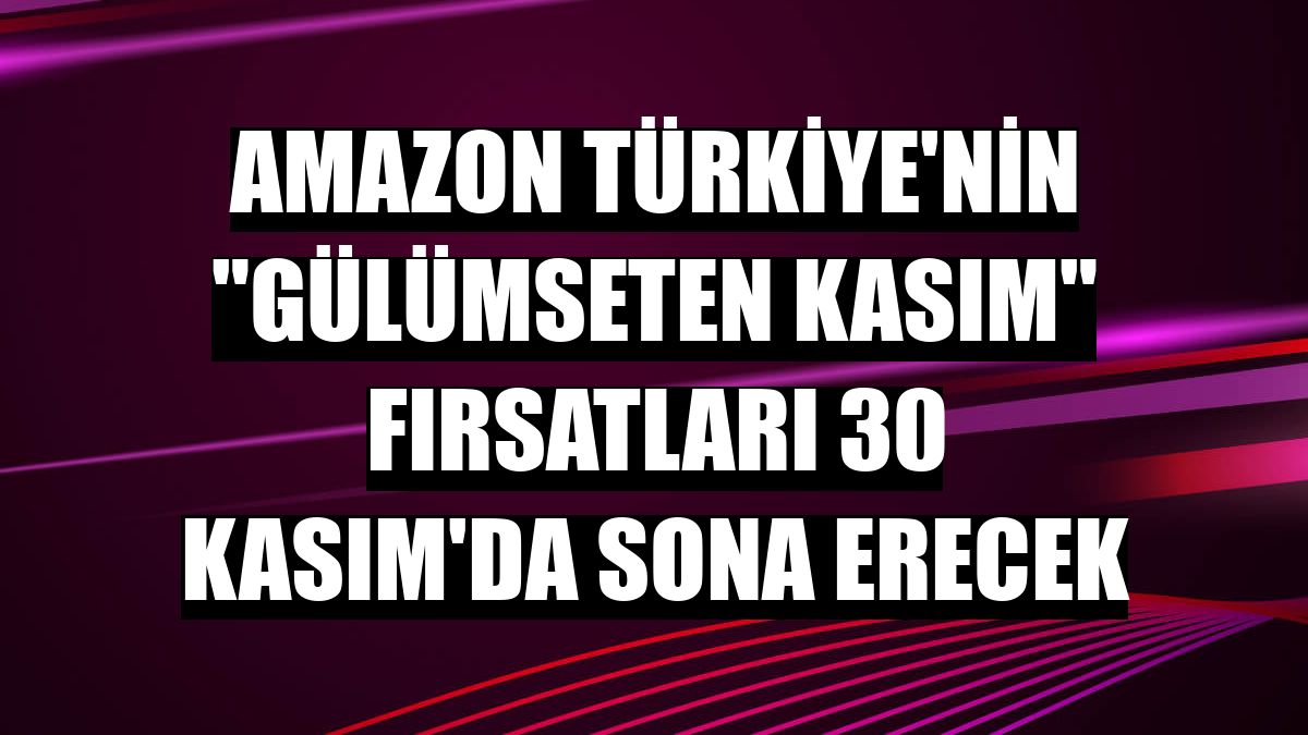 Amazon Türkiye'nin 'Gülümseten Kasım' fırsatları 30 Kasım'da sona erecek