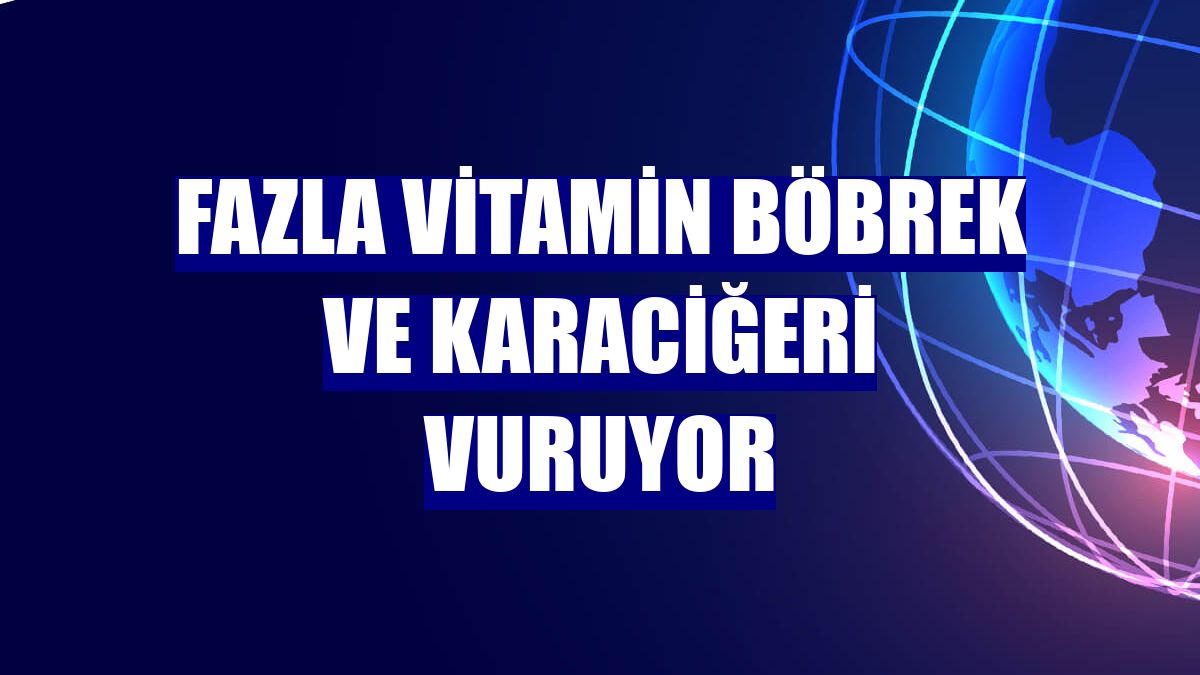 Fazla vitamin böbrek ve karaciğeri vuruyor