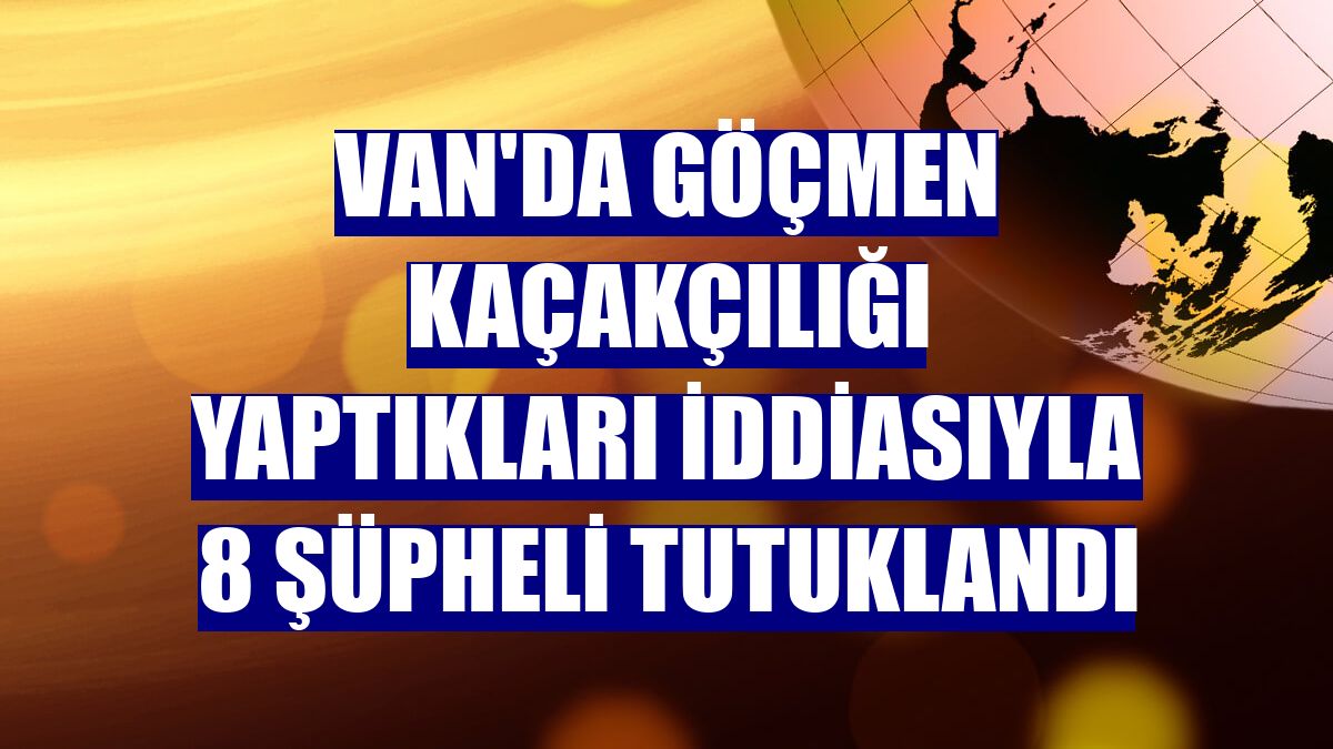 Van'da göçmen kaçakçılığı yaptıkları iddiasıyla 8 şüpheli tutuklandı