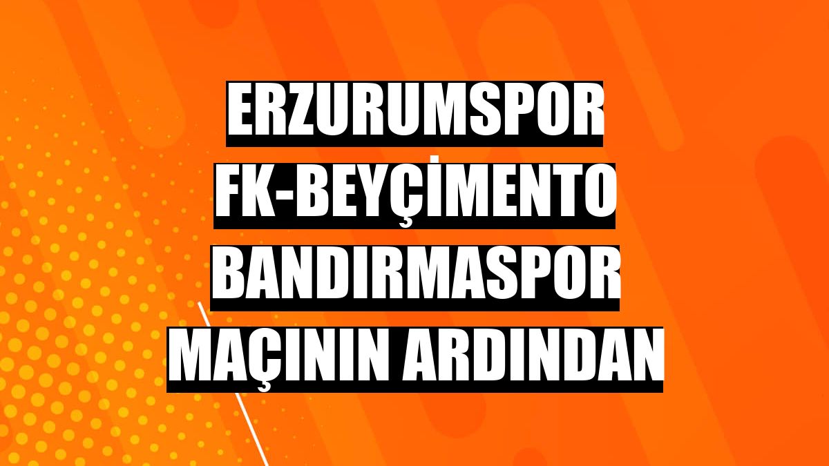 Erzurumspor FK-Beyçimento Bandırmaspor maçının ardından