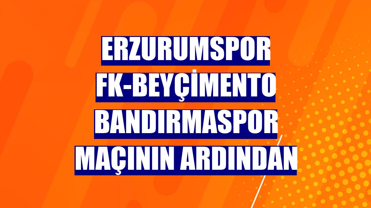 Erzurumspor FK-Beyçimento Bandırmaspor maçının ardından