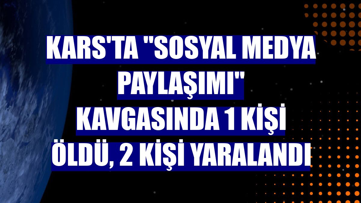 Kars'ta "sosyal medya paylaşımı" kavgasında 1 kişi öldü, 2 kişi yaralandı