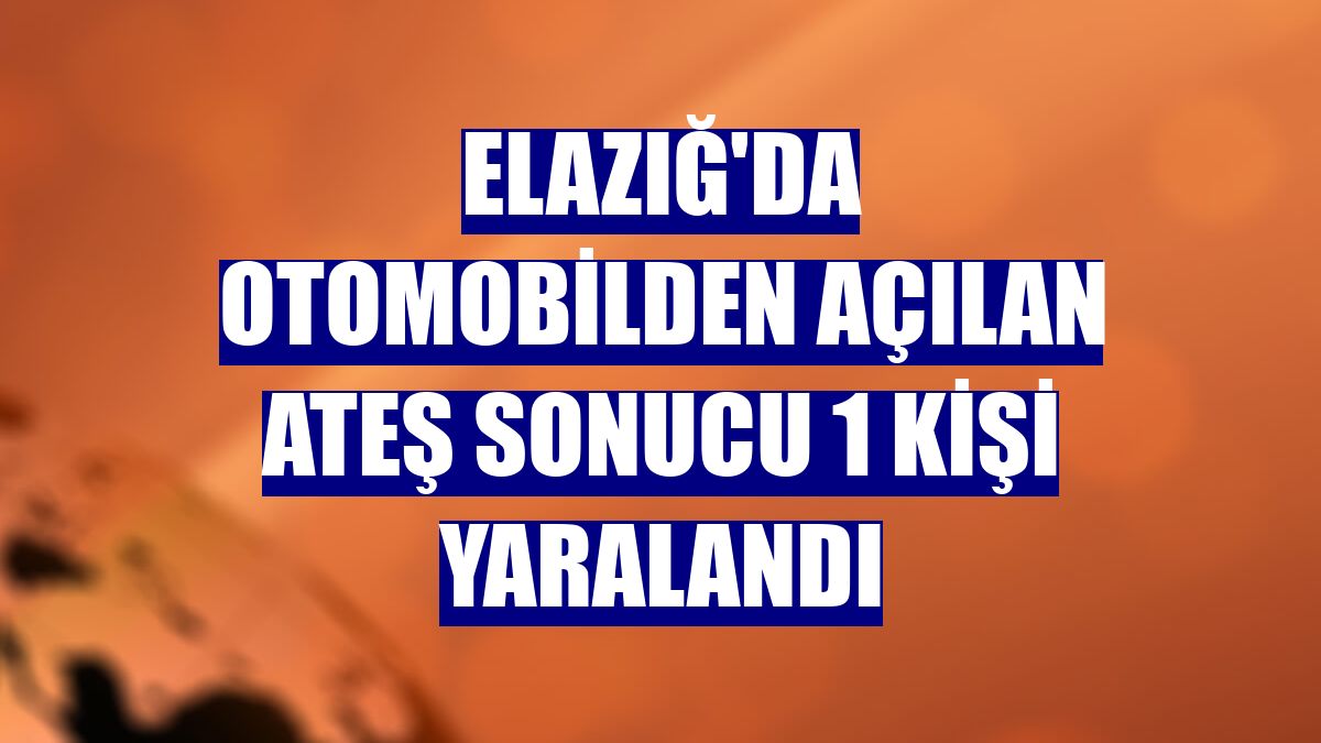 Elazığ'da otomobilden açılan ateş sonucu 1 kişi yaralandı