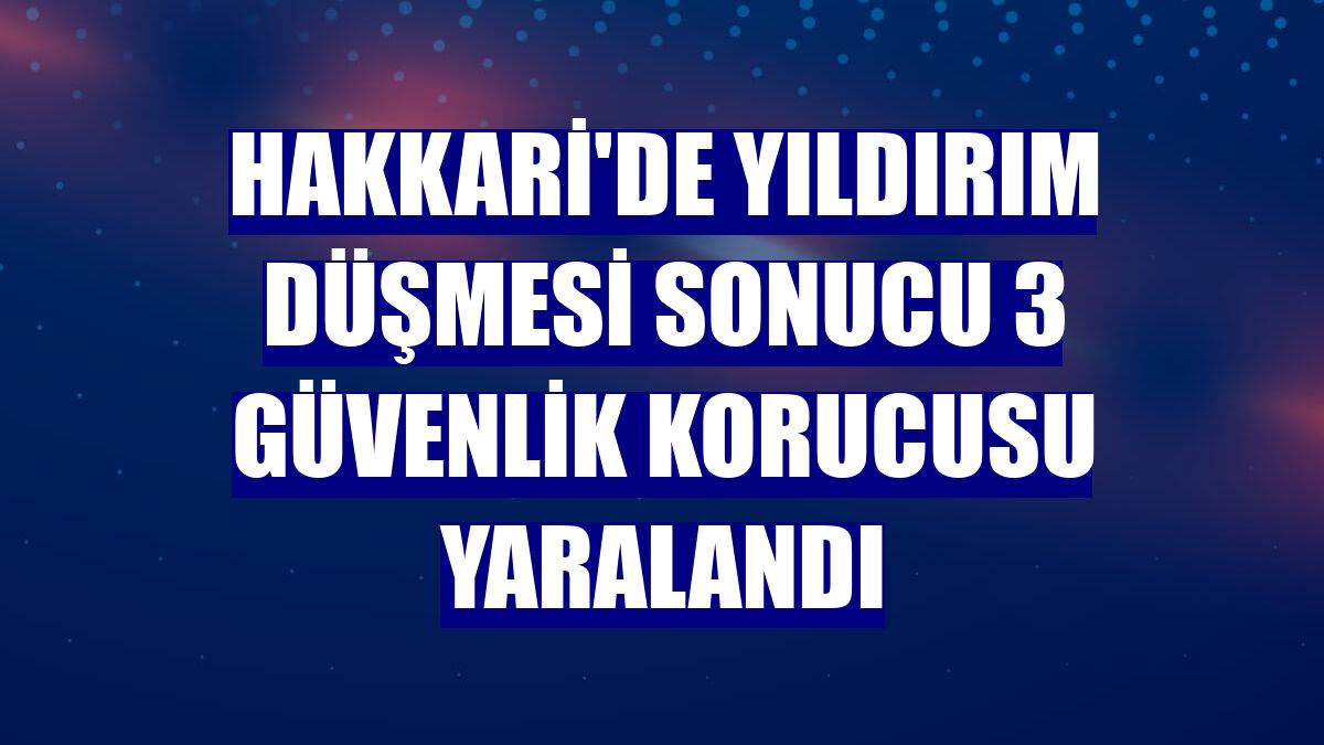 Hakkari'de yıldırım düşmesi sonucu 3 güvenlik korucusu yaralandı