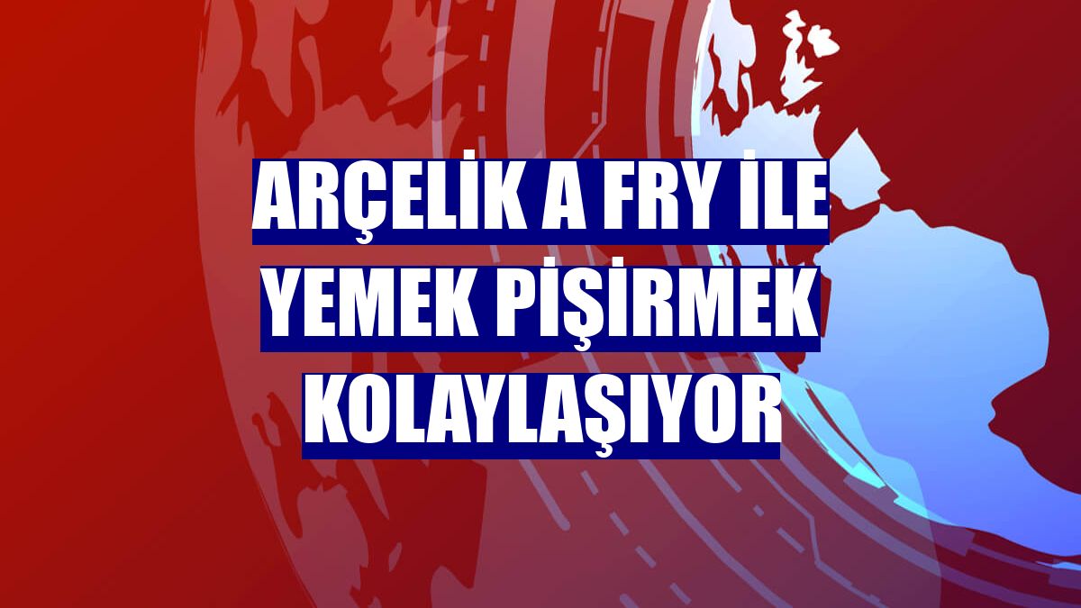Arçelik A Fry ile yemek pişirmek kolaylaşıyor