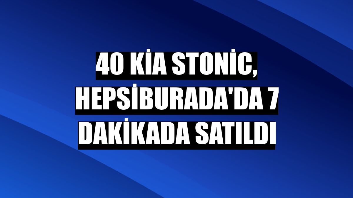 40 Kia Stonic, Hepsiburada'da 7 dakikada satıldı