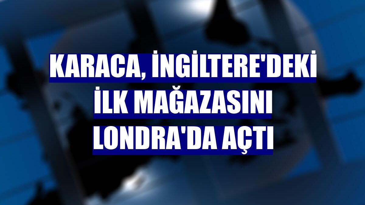 Karaca, İngiltere'deki ilk mağazasını Londra'da açtı
