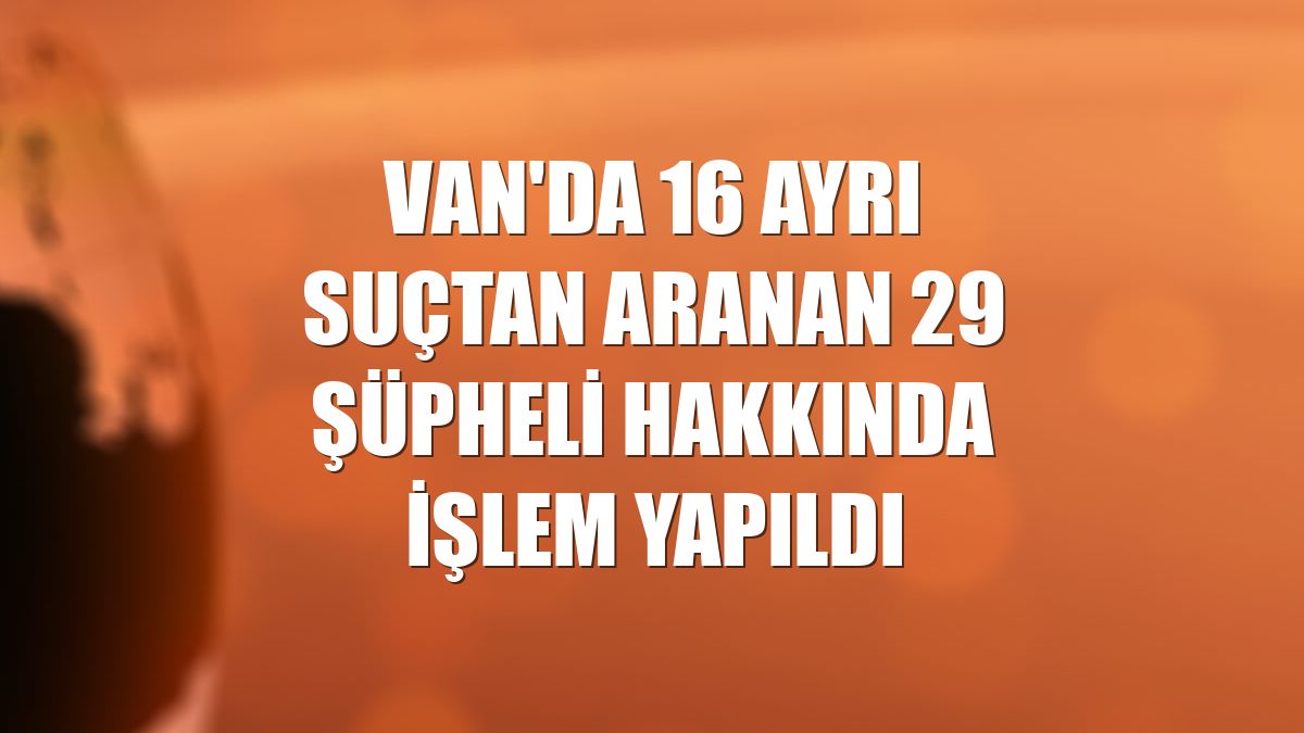 Van'da 16 ayrı suçtan aranan 29 şüpheli hakkında işlem yapıldı