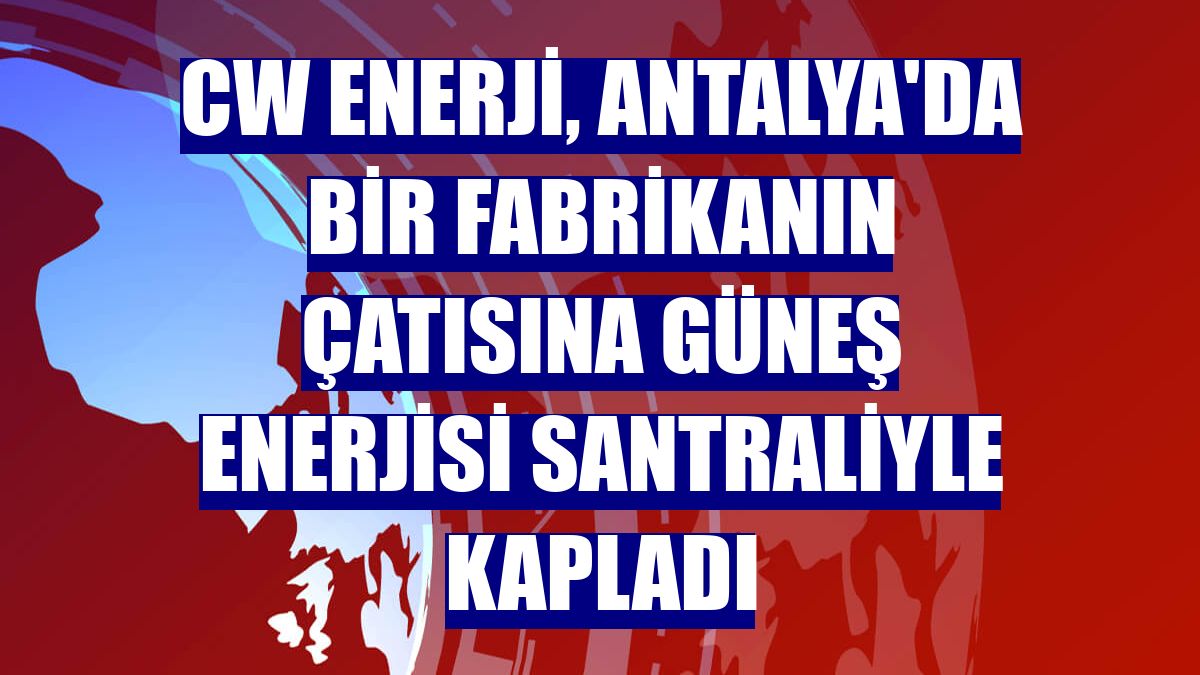 CW Enerji, Antalya'da bir fabrikanın çatısına güneş enerjisi santraliyle kapladı