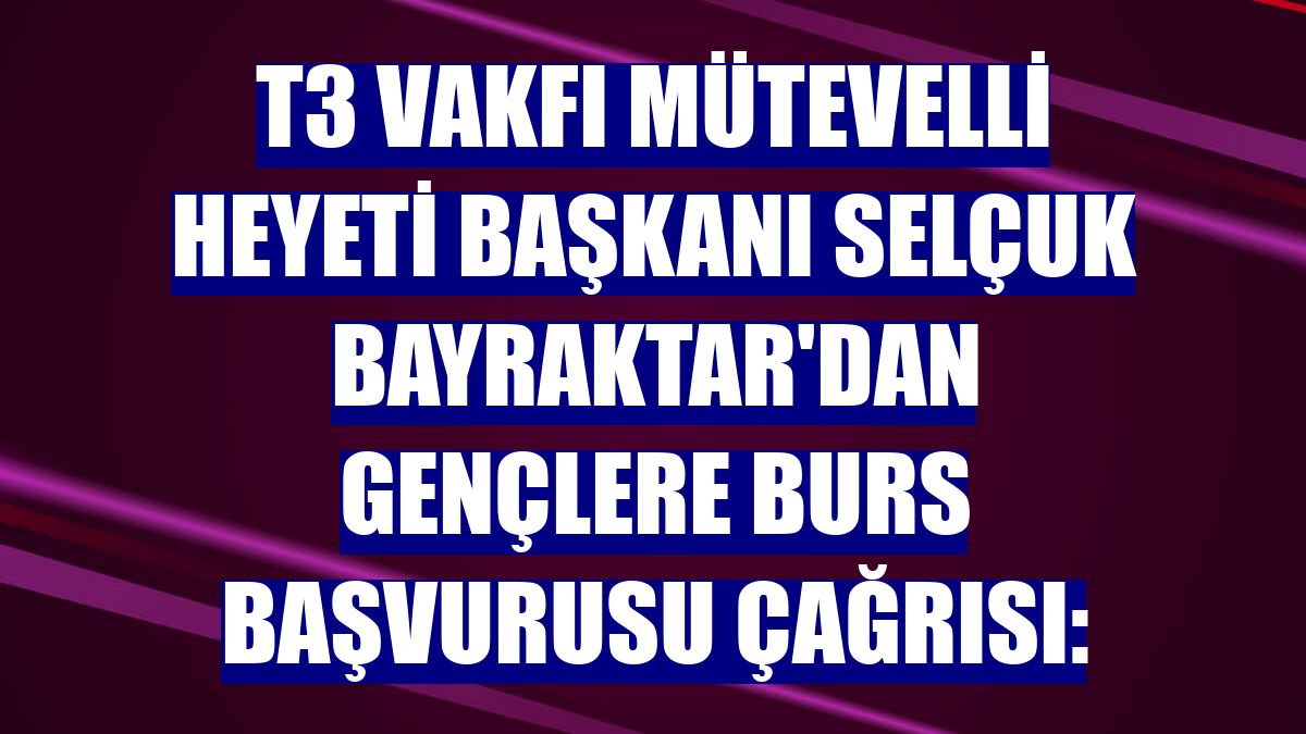 T3 Vakfı Mütevelli Heyeti Başkanı Selçuk Bayraktar'dan gençlere burs başvurusu çağrısı: