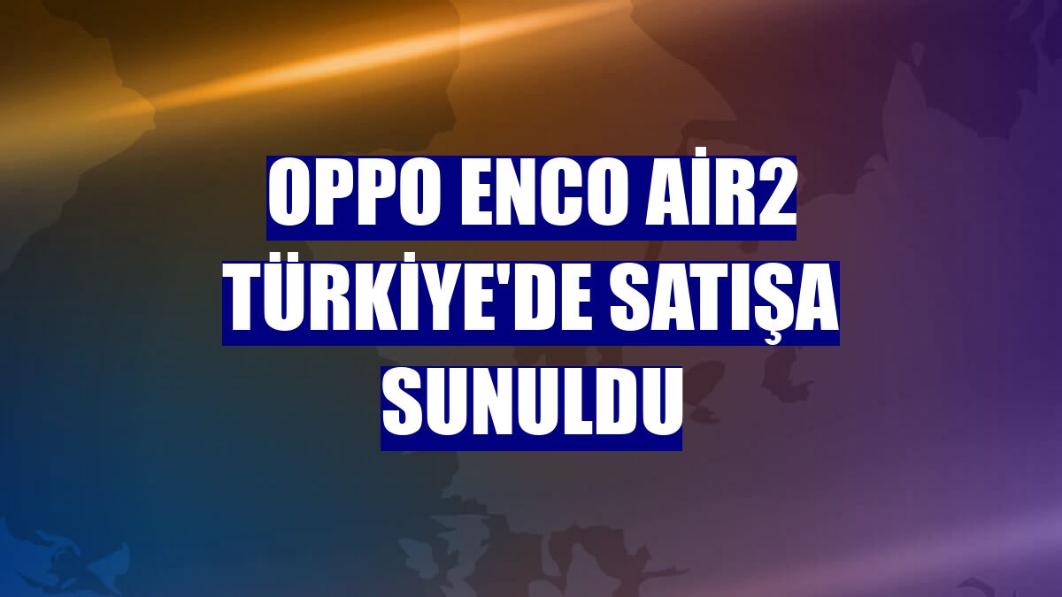 Oppo Enco Air2 Türkiye'de satışa sunuldu