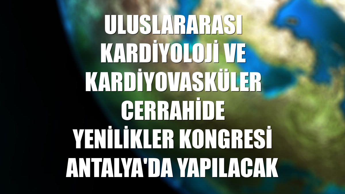 Uluslararası Kardiyoloji ve Kardiyovasküler Cerrahide Yenilikler Kongresi Antalya'da yapılacak