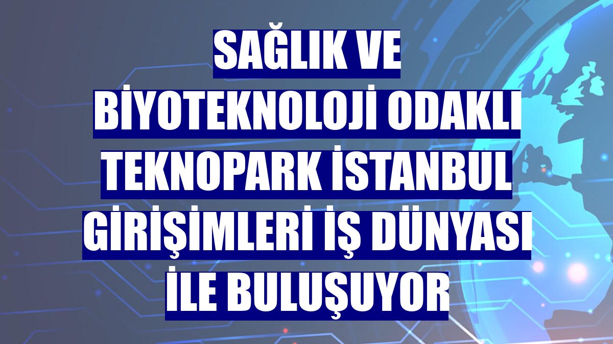 Sağlık ve biyoteknoloji odaklı Teknopark İstanbul girişimleri iş dünyası ile buluşuyor