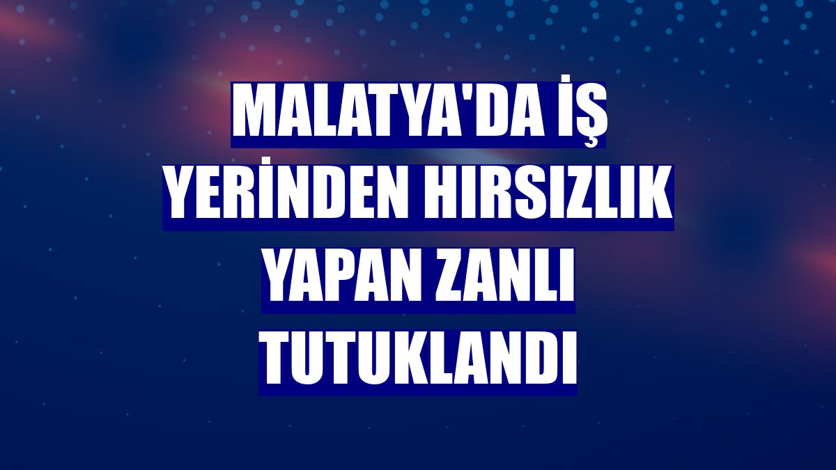 Malatya'da iş yerinden hırsızlık yapan zanlı tutuklandı
