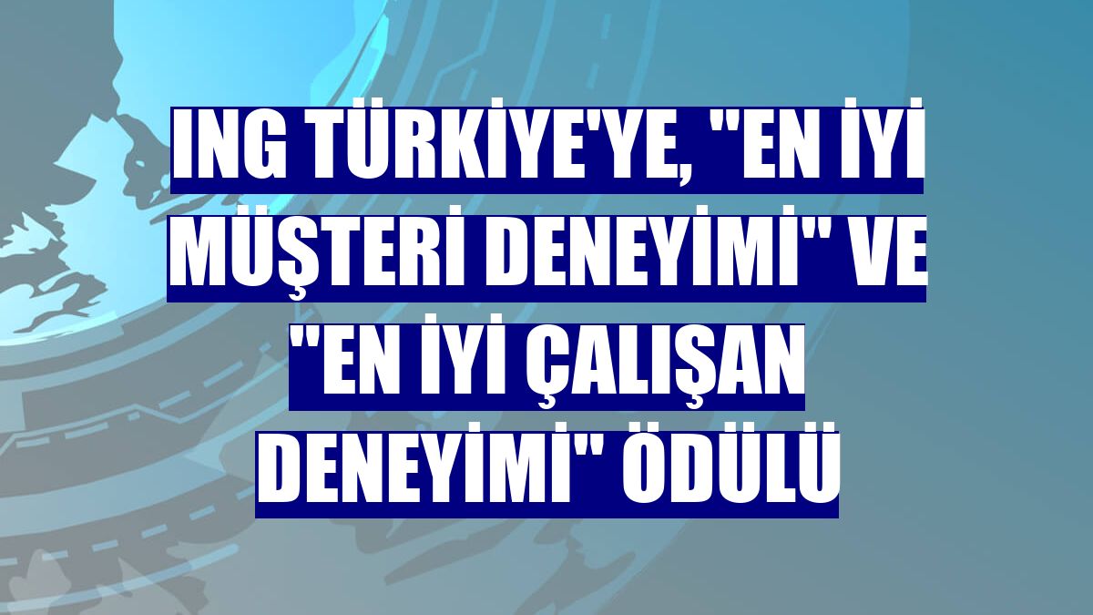 ING Türkiye'ye, "En İyi Müşteri Deneyimi" ve "En İyi Çalışan Deneyimi" ödülü