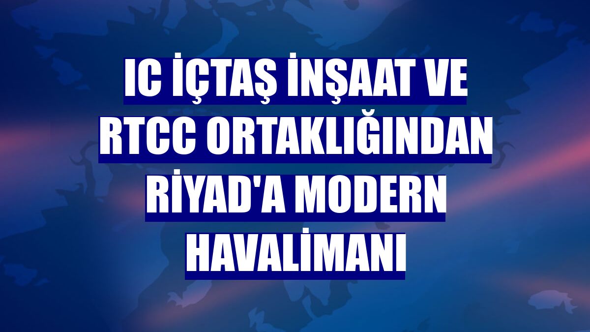 IC İçtaş İnşaat ve RTCC ortaklığından Riyad'a modern havalimanı