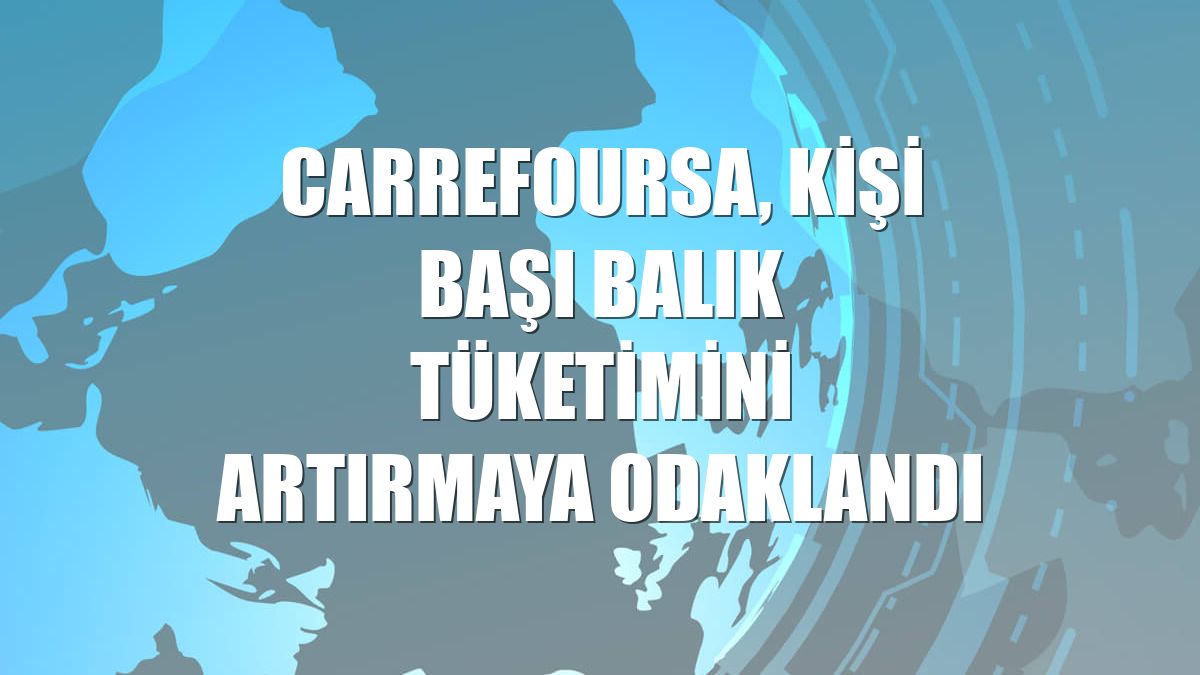 CarrefourSA, kişi başı balık tüketimini artırmaya odaklandı