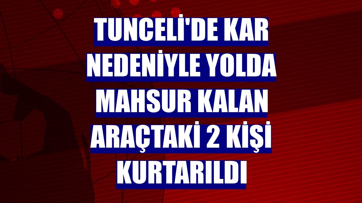 Tunceli'de kar nedeniyle yolda mahsur kalan araçtaki 2 kişi kurtarıldı