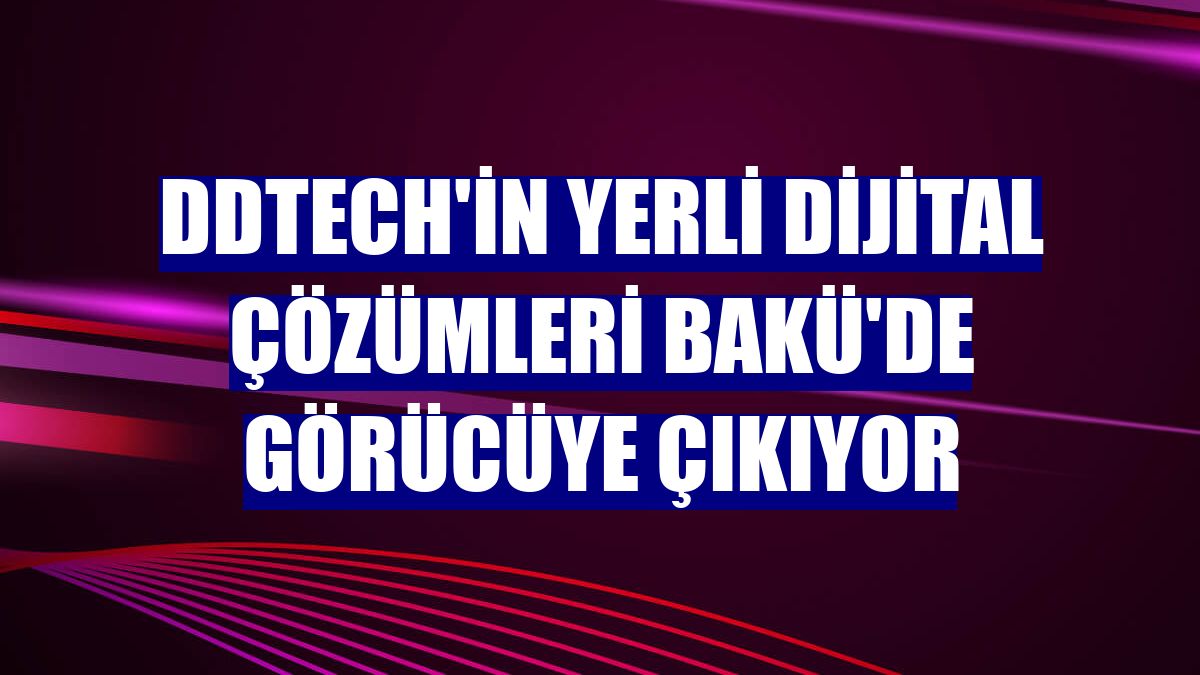 DDTECH'in yerli dijital çözümleri Bakü'de görücüye çıkıyor